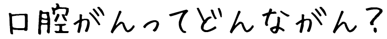 口腔がんってどんながん?